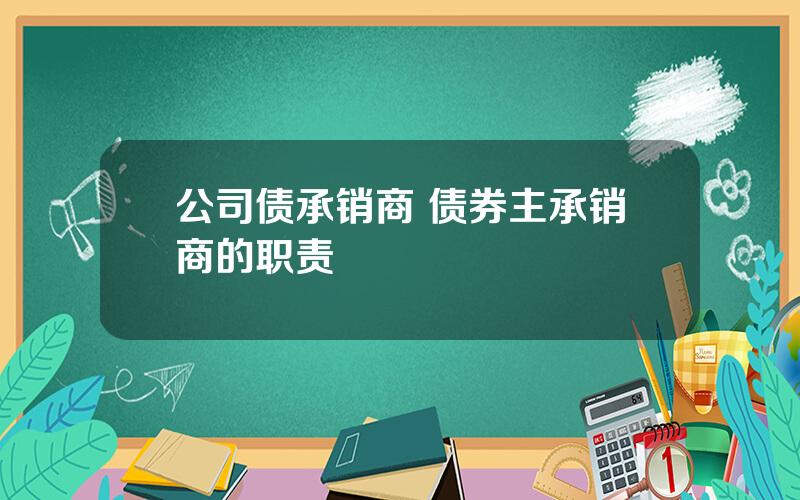 公司债承销商 债券主承销商的职责